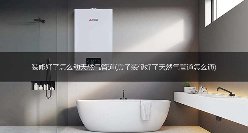 装修好了怎么动天然气管道(房子装修好了天然气管道怎么通)