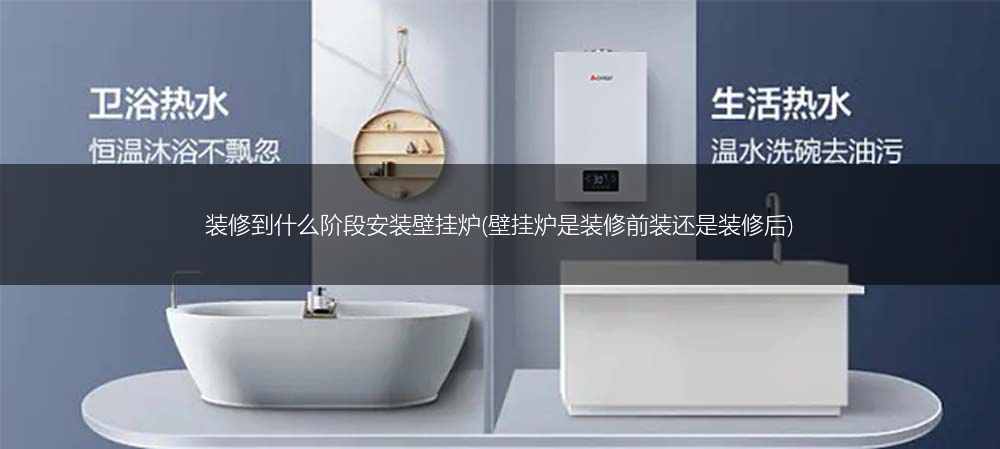 装修到什么阶段安装壁挂炉(壁挂炉是装修前装还是装修后)