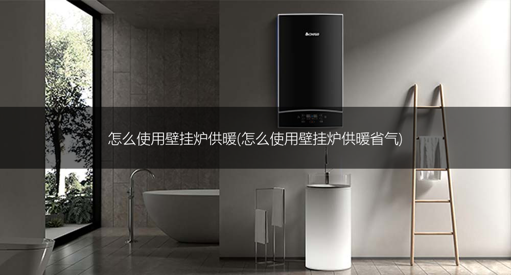 怎么使用壁挂炉供暖(怎么使用壁挂炉供暖省气)