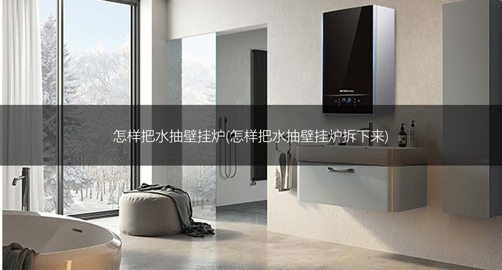 怎样把水抽壁挂炉(怎样把水抽壁挂炉拆下来)