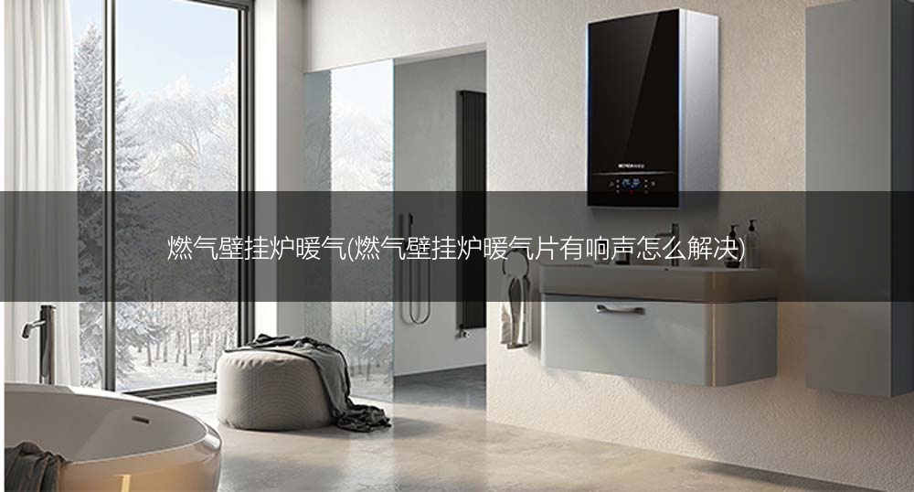 燃气壁挂炉暖气(燃气壁挂炉暖气片有响声怎么解决)