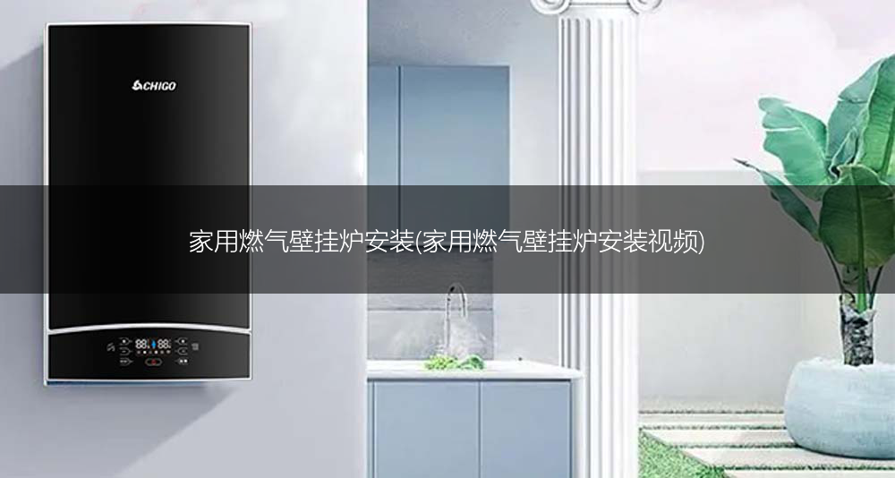 家用燃气壁挂炉安装(家用燃气壁挂炉安装视频)