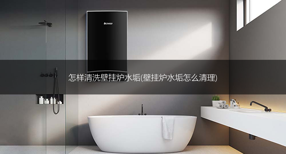 怎样清洗壁挂炉水垢(壁挂炉水垢怎么清理)