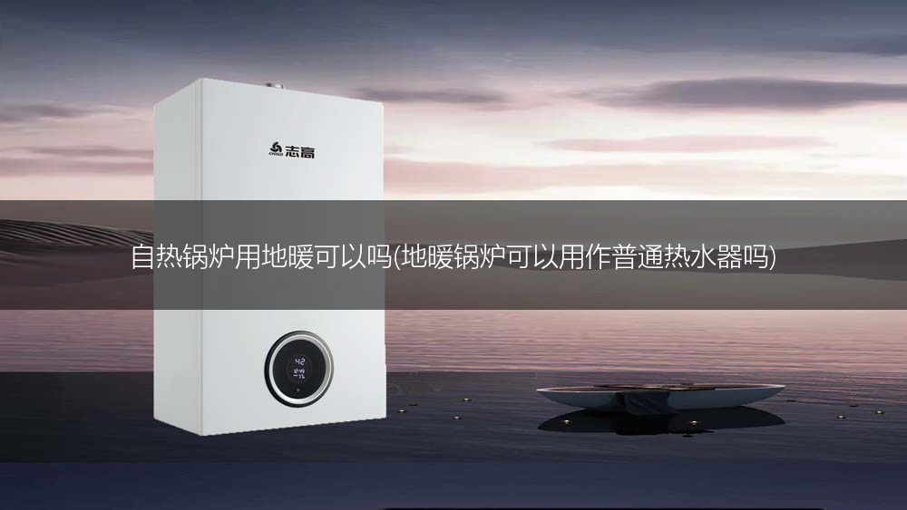 自热锅炉用地暖可以吗(地暖锅炉可以用作普通热水器吗)
