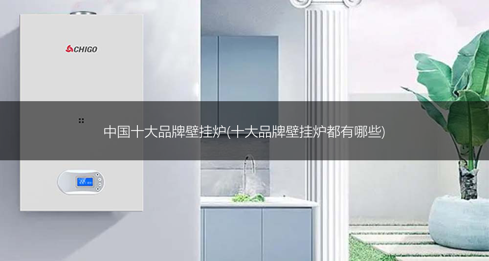 中国十大品牌壁挂炉(十大品牌壁挂炉都有哪些)