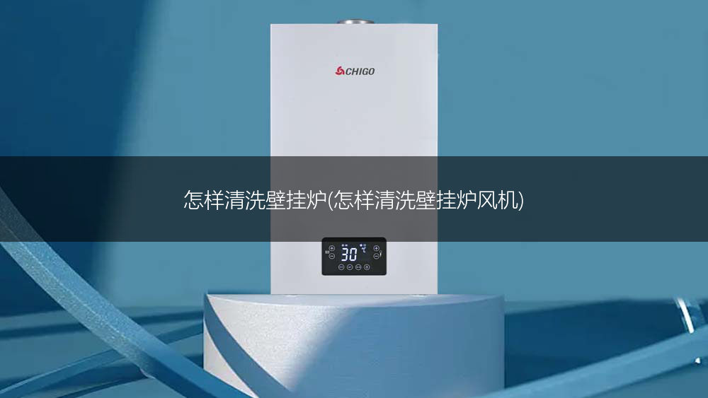 怎样清洗壁挂炉(怎样清洗壁挂炉风机)