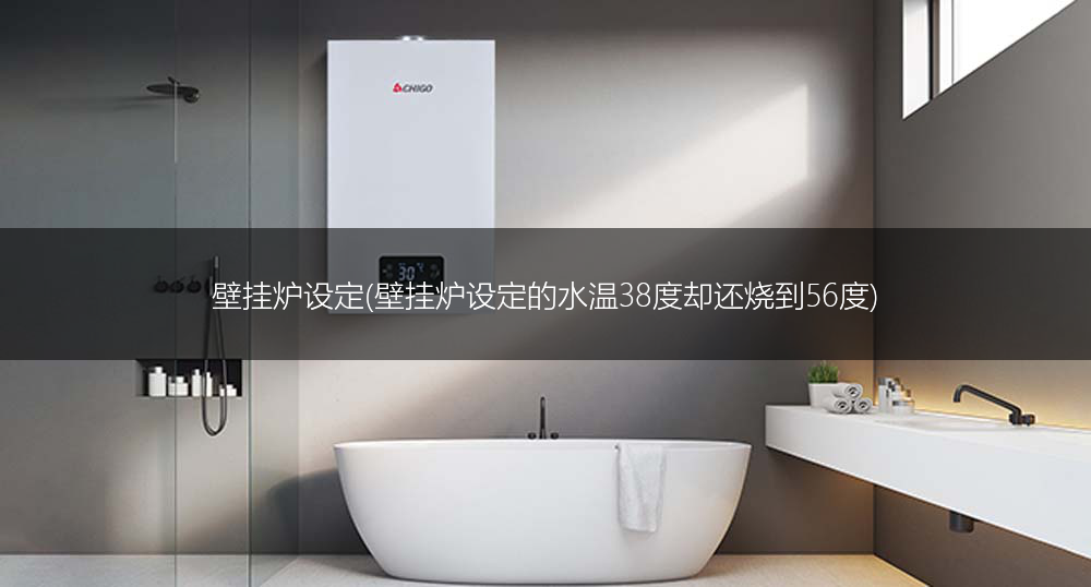 壁挂炉设定(壁挂炉设定的水温38度却还烧到56度)