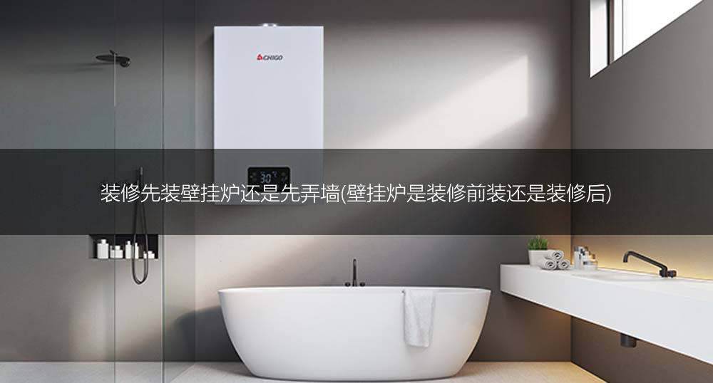 装修先装壁挂炉还是先弄墙(壁挂炉是装修前装还是装修后)
