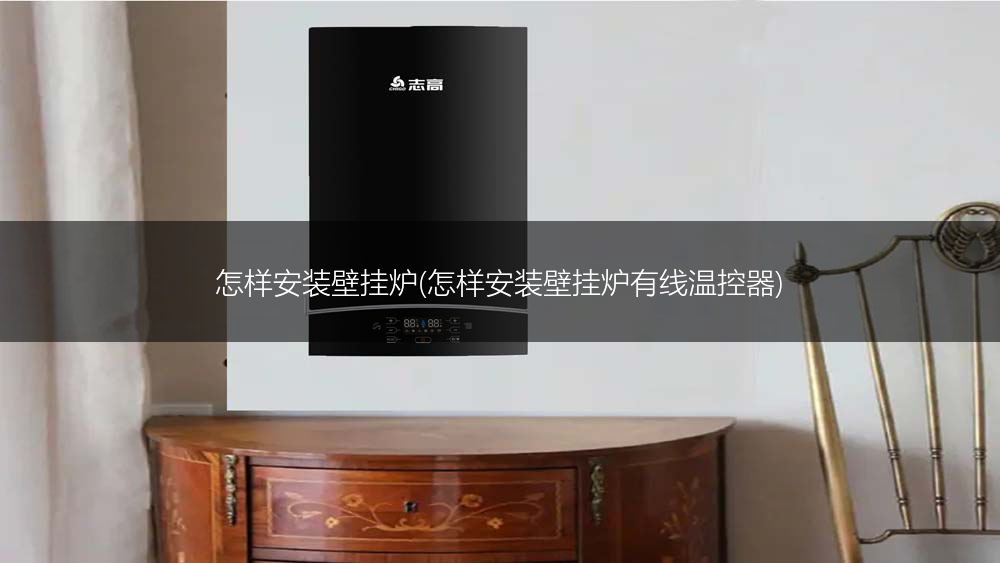 怎样安装壁挂炉(怎样安装壁挂炉有线温控器)
