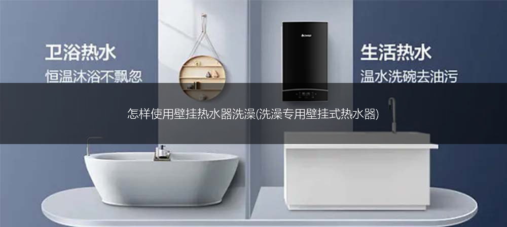 怎样使用壁挂热水器洗澡(洗澡专用壁挂式热水器)