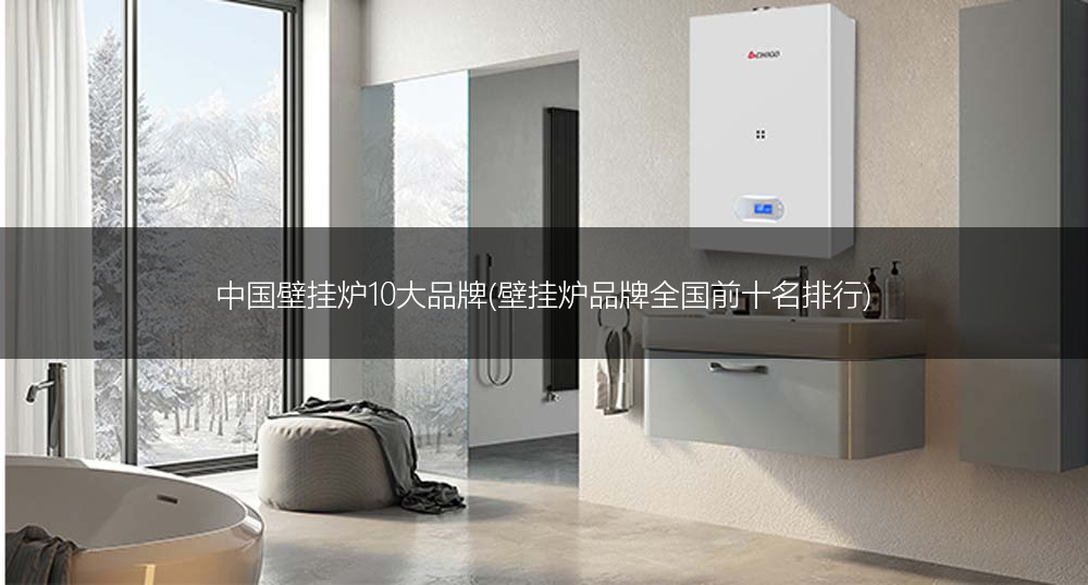 中国壁挂炉10大品牌(壁挂炉品牌全国前十名排行)